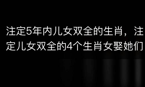 注定5年内儿女双全的生肖，注定儿女双全的4个生肖女娶她们一生无忧