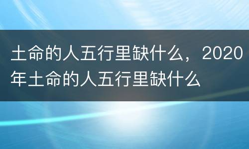 土命的人五行里缺什么，2020年土命的人五行里缺什么