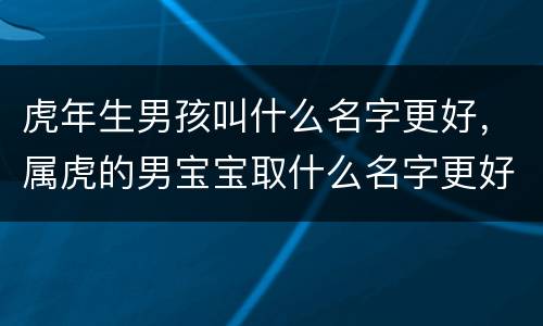 虎年生男孩叫什么名字更好，属虎的男宝宝取什么名字更好
