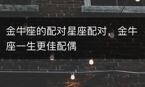 金牛座的配对星座配对，金牛座一生更佳配偶