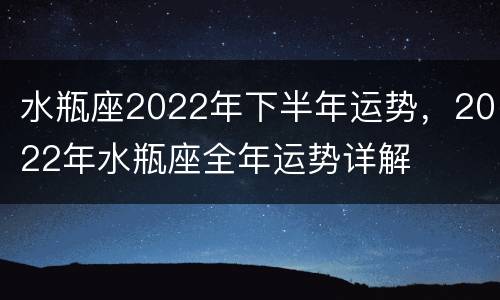 水瓶座2022年下半年运势，2022年水瓶座全年运势详解