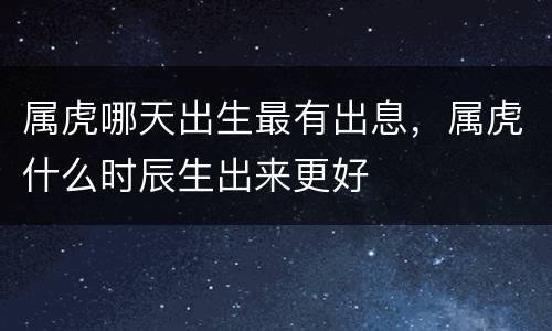 属虎哪天出生最有出息，属虎什么时辰生出来更好