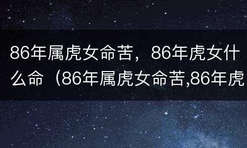 86年属虎女命苦，86年虎女什么命（86年属虎女命苦,86年虎女什么命好）