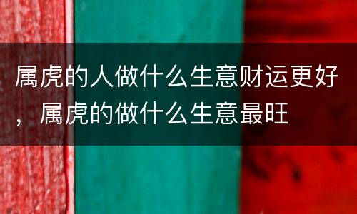 属虎的人做什么生意财运更好，属虎的做什么生意最旺