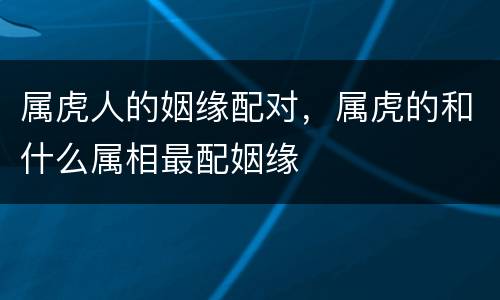 属虎人的姻缘配对，属虎的和什么属相最配姻缘