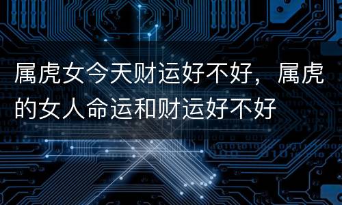 属虎女今天财运好不好，属虎的女人命运和财运好不好