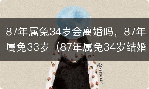 87年属兔34岁会离婚吗，87年属兔33岁（87年属兔34岁结婚好吗）