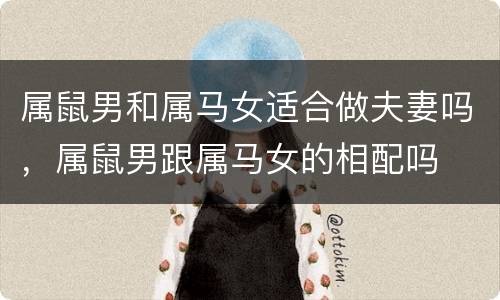 属鼠男和属马女适合做夫妻吗，属鼠男跟属马女的相配吗