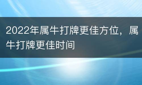 2022年属牛打牌更佳方位，属牛打牌更佳时间