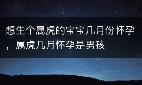 想生个属虎的宝宝几月份怀孕，属虎几月怀孕是男孩