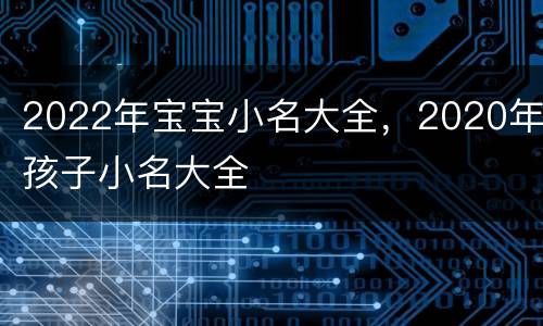 2022年宝宝小名大全，2020年孩子小名大全