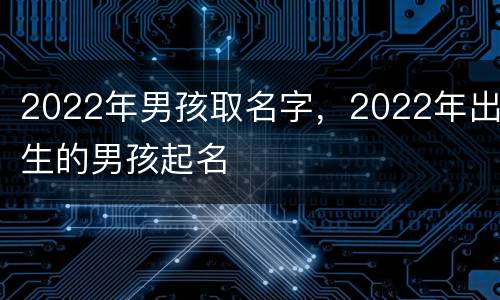 2022年男孩取名字，2022年出生的男孩起名