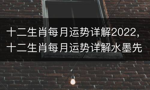 十二生肖每月运势详解2022，十二生肖每月运势详解水墨先生