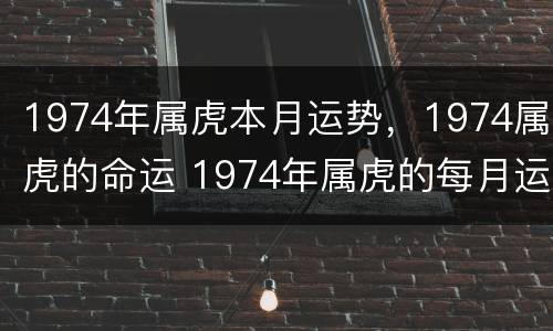 1974年属虎本月运势，1974属虎的命运 1974年属虎的每月运势