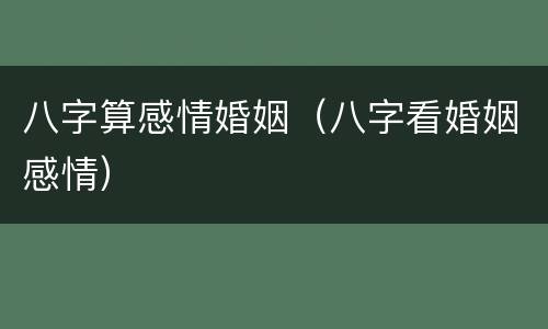 八字算感情婚姻（八字看婚姻感情）