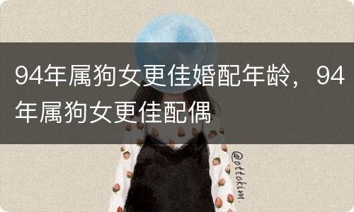 94年属狗女更佳婚配年龄，94年属狗女更佳配偶