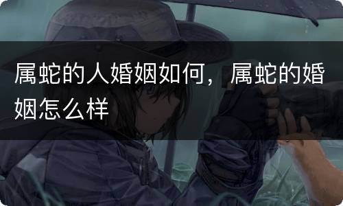 属蛇的人婚姻如何，属蛇的婚姻怎么样