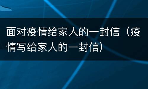 面对疫情给家人的一封信（疫情写给家人的一封信）