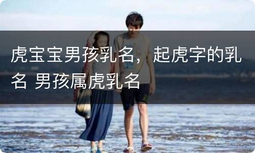 虎宝宝男孩乳名，起虎字的乳名 男孩属虎乳名