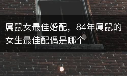 属鼠女最佳婚配，84年属鼠的女生最佳配偶是哪个