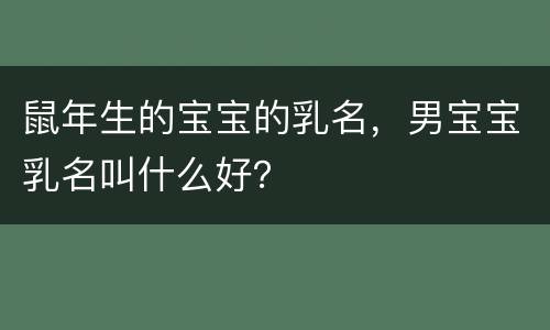 鼠年生的宝宝的乳名，男宝宝乳名叫什么好？