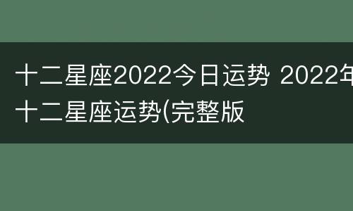 十二星座2022今日运势 2022年十二星座运势(完整版