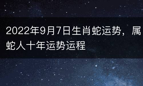 2022年9月7日生肖蛇运势，属蛇人十年运势运程
