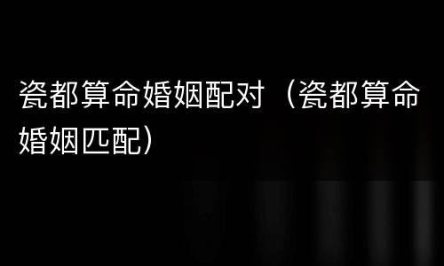 瓷都算命婚姻配对（瓷都算命婚姻匹配）