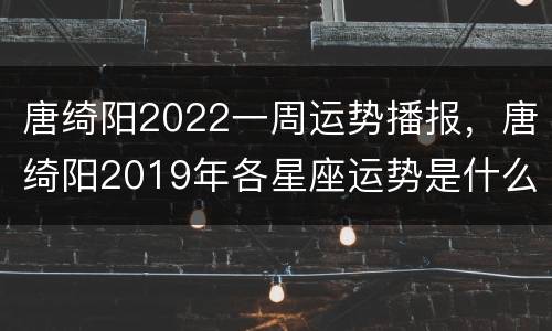 唐绮阳2022一周运势播报，唐绮阳2019年各星座运势是什么？