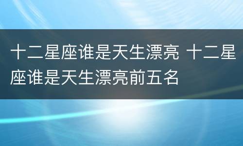 十二星座谁是天生漂亮 十二星座谁是天生漂亮前五名