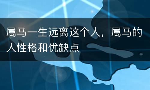 属马一生远离这个人，属马的人性格和优缺点