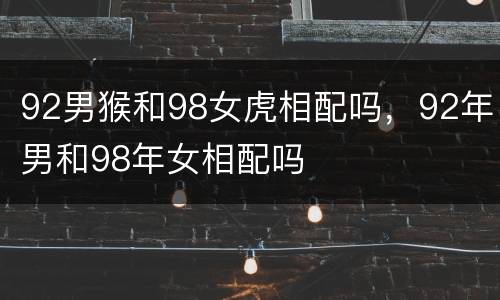 92男猴和98女虎相配吗，92年男和98年女相配吗