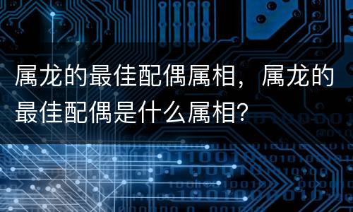 属龙的最佳配偶属相，属龙的最佳配偶是什么属相？