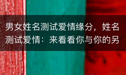 男女姓名测试爱情缘分，姓名测试爱情：来看看你与你的另一半感情缘分怎么样