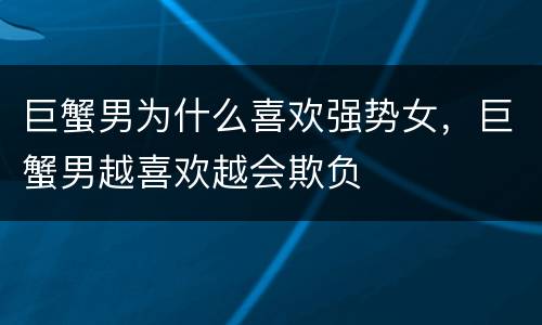 巨蟹男为什么喜欢强势女，巨蟹男越喜欢越会欺负