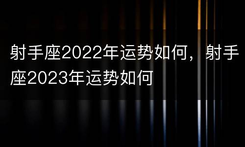 射手座2022年运势如何，射手座2023年运势如何