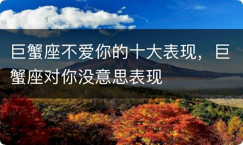 巨蟹座不爱你的十大表现，巨蟹座对你没意思表现