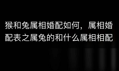 猴和兔属相婚配如何，属相婚配表之属兔的和什么属相相配