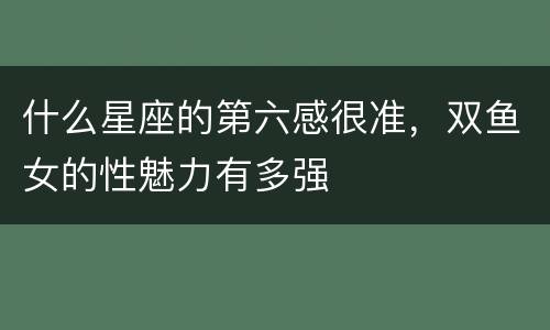 什么星座的第六感很准，双鱼女的性魅力有多强