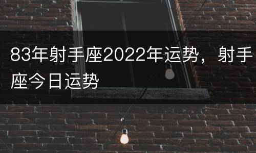 83年射手座2022年运势，射手座今日运势