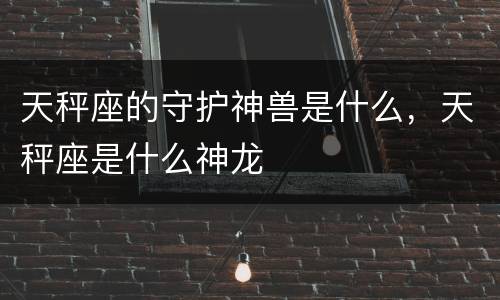 天秤座的守护神兽是什么，天秤座是什么神龙