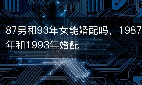 87男和93年女能婚配吗，1987年和1993年婚配