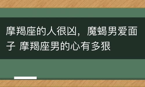 摩羯座的人很凶，魔蝎男爱面子 摩羯座男的心有多狠