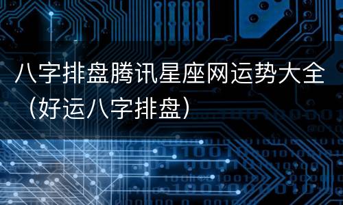 八字排盘腾讯星座网运势大全（好运八字排盘）