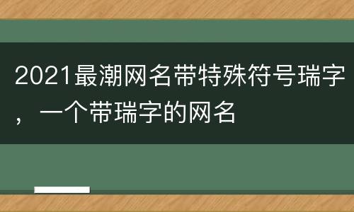 2021最潮网名带特殊符号瑞字，一个带瑞字的网名