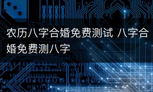 农历八字合婚免费测试 八字合婚免费测八字