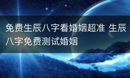 免费生辰八字看婚姻超准 生辰八字免费测试婚姻