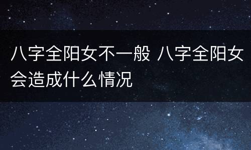八字全阳女不一般 八字全阳女会造成什么情况