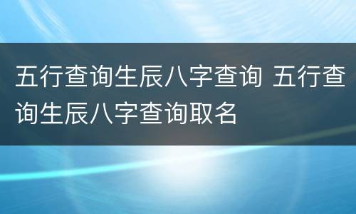 五行查询生辰八字查询 五行查询生辰八字查询取名