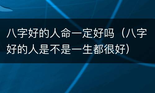 八字好的人命一定好吗（八字好的人是不是一生都很好）